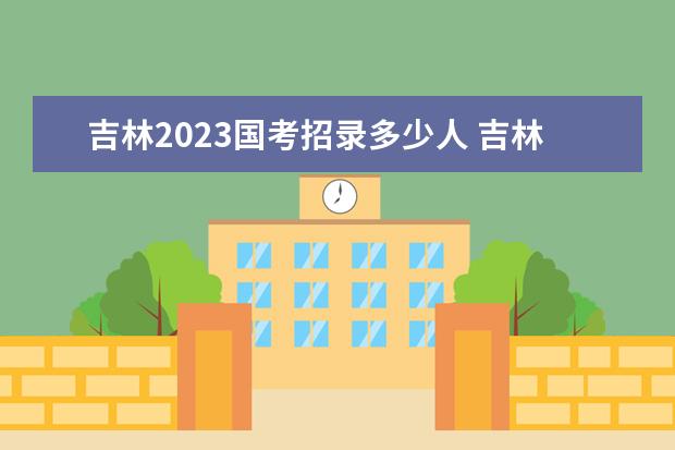 吉林2023国考招录多少人 吉林2023国考职位表一览