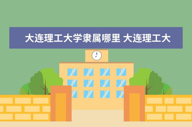 大连理工大学隶属哪里 大连理工大学归哪里管
