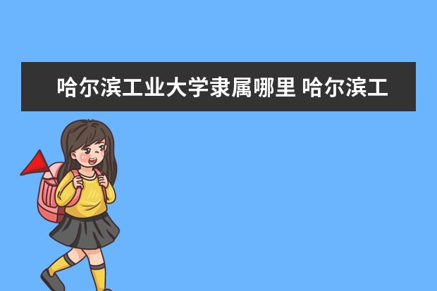 哈尔滨工业大学隶属哪里 哈尔滨工业大学归哪里管