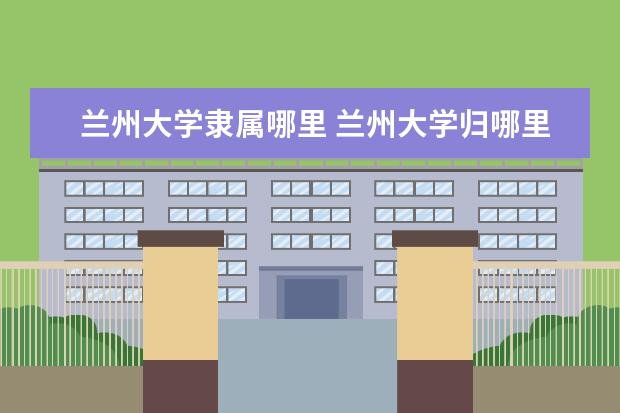 兰州大学隶属哪里 兰州大学归哪里管