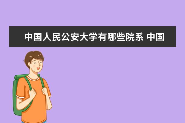 中国人民公安大学有哪些院系 中国人民公安大学院系分布情况