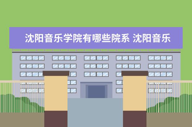 沈阳音乐学院有哪些院系 沈阳音乐学院院系分布情况