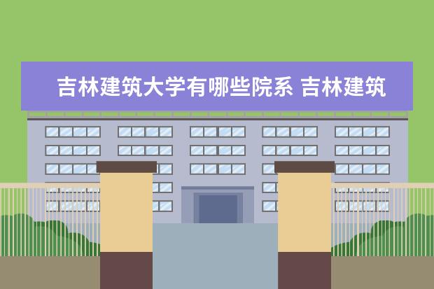 吉林建筑大学有哪些院系 吉林建筑大学院系分布情况