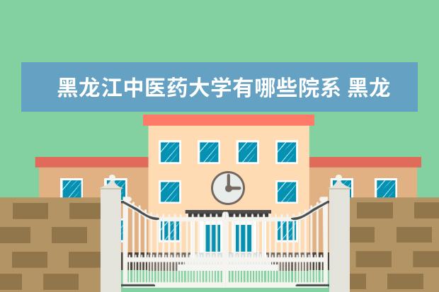 黑龙江中医药大学有哪些院系 黑龙江中医药大学院系分布情况