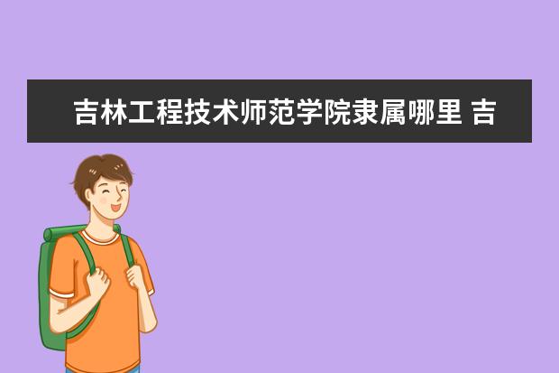 吉林工程技术师范学院录取规则如何 吉林工程技术师范学院就业状况介绍