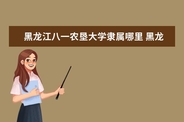 黑龙江八一农垦大学隶属哪里 黑龙江八一农垦大学归哪里管
