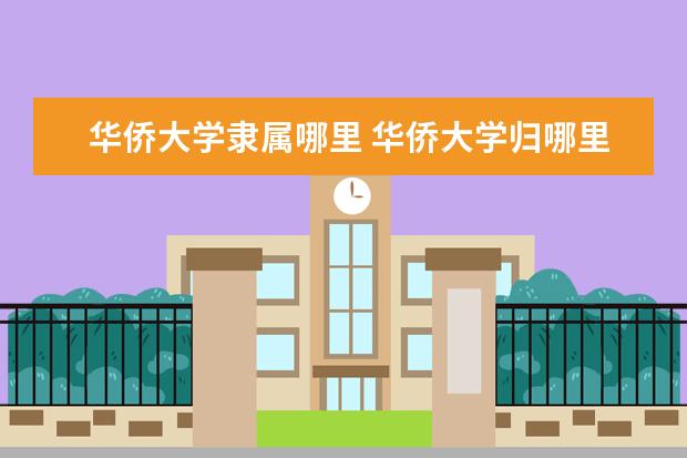 华侨大学隶属哪里 华侨大学归哪里管