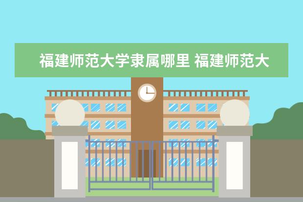 福建师范大学隶属哪里 福建师范大学归哪里管