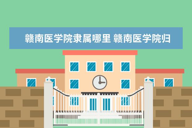赣南医学院隶属哪里 赣南医学院归哪里管