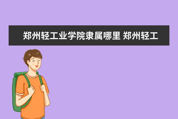 郑州轻工业学院隶属哪里 郑州轻工业学院归哪里管