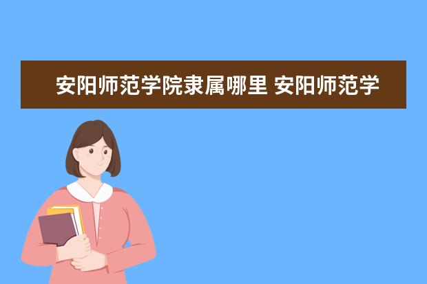 安阳师范学院隶属哪里 安阳师范学院归哪里管
