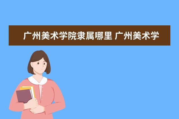 广州美术学院隶属哪里 广州美术学院归哪里管