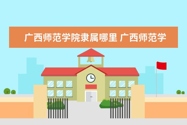 广西师范学院隶属哪里 广西师范学院归哪里管