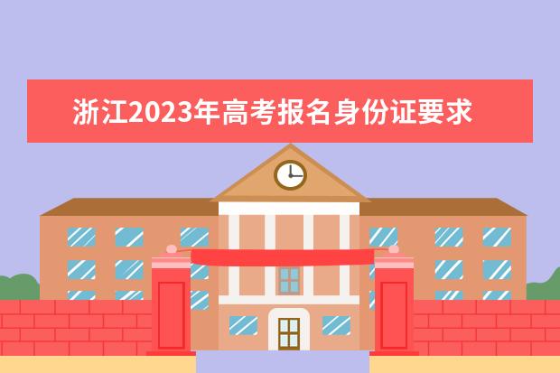 浙江2023年高考报名身份证要求是什么 浙江高考报名身份证丢了怎么处理