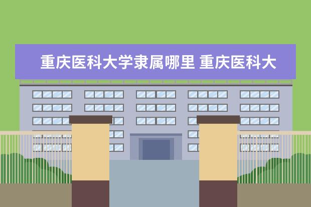 重庆医科大学隶属哪里 重庆医科大学归哪里管