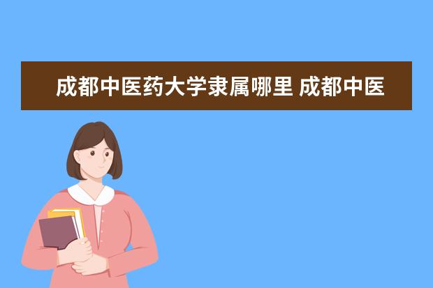 成都中医药大学隶属哪里 成都中医药大学归哪里管