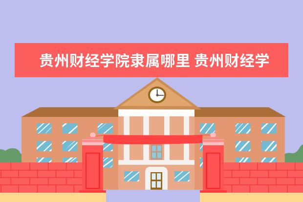 贵州财经学院隶属哪里 贵州财经学院归哪里管