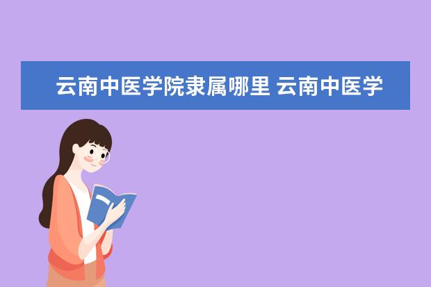 云南中医学院隶属哪里 云南中医学院归哪里管