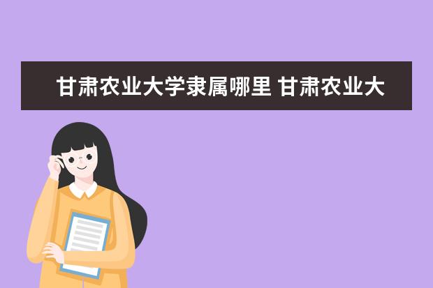 甘肃农业大学隶属哪里 甘肃农业大学归哪里管