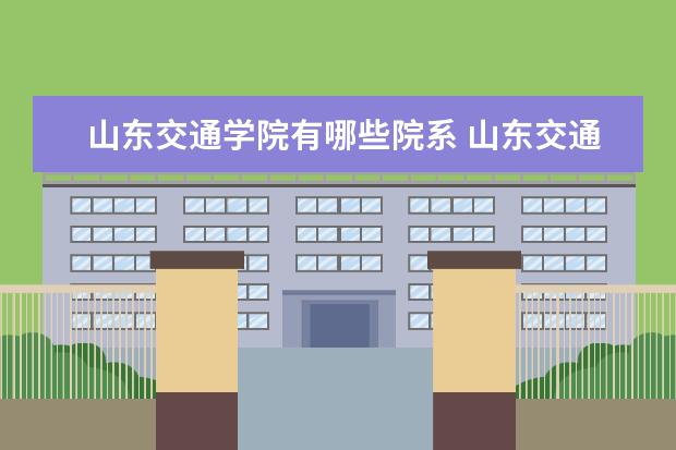 山东交通学院有哪些院系 山东交通学院院系分布情况