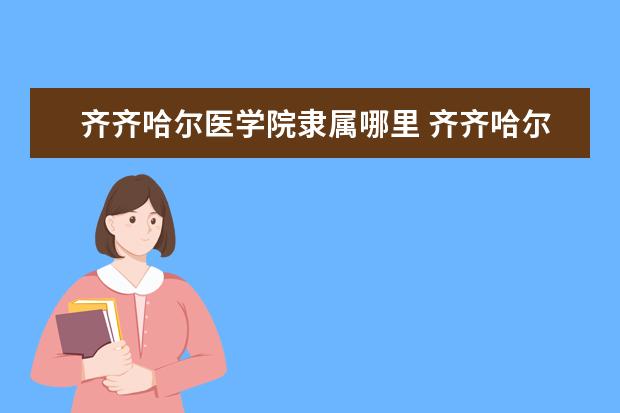 齐齐哈尔医学院隶属哪里 齐齐哈尔医学院归哪里管