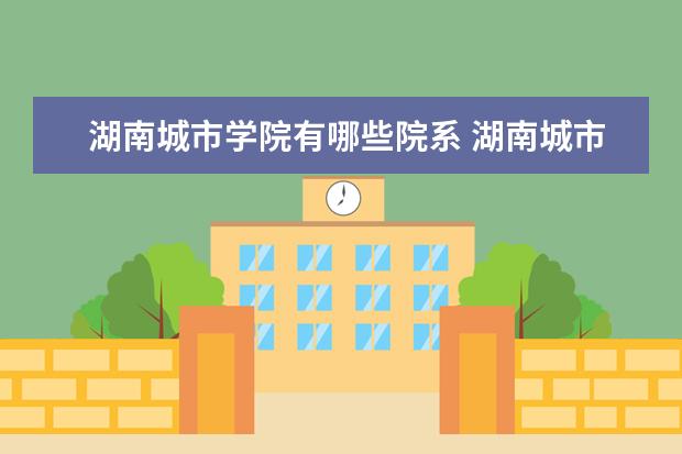 湖南城市学院有哪些院系 湖南城市学院院系分布情况