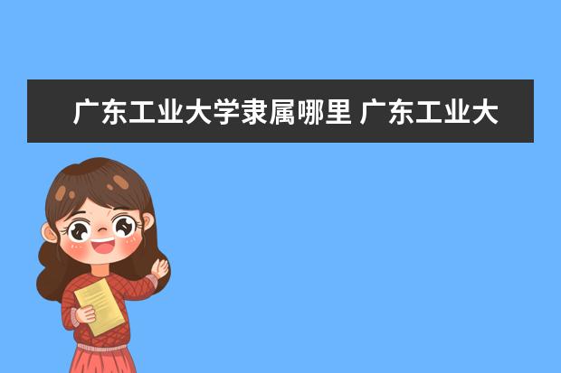 广东工业大学隶属哪里 广东工业大学归哪里管