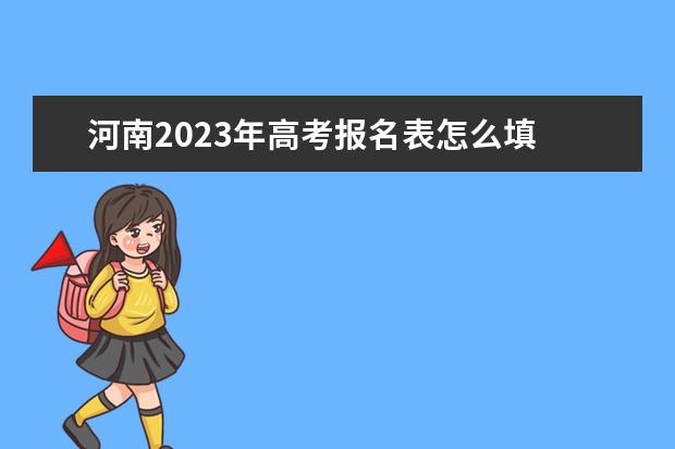 河南2023年高考报名表怎么填 河南高考报名表电子版如何查询