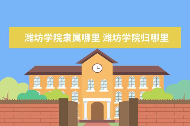 潍坊学院隶属哪里 潍坊学院归哪里管