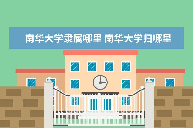 南华大学隶属哪里 南华大学归哪里管