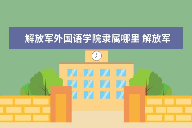 解放军外国语学院隶属哪里 解放军外国语学院归哪里管