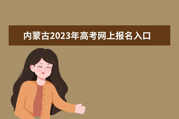 内蒙古2023年高考网上报名入口多少 内蒙古高考报名怎么报