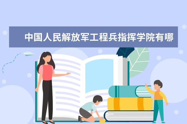 中国人民解放军工程兵指挥学院有哪些院系 中国人民解放军工程兵指挥学院院系分布情况