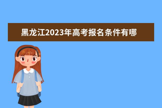 黑龙江2023年高考报名条件有哪些 2023年高考报名需要准备什么资料