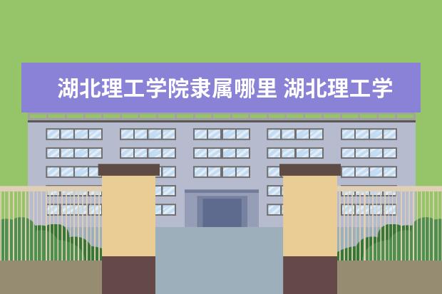 湖北理工学院隶属哪里 湖北理工学院归哪里管