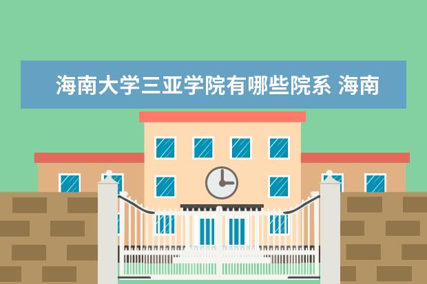 海南大学三亚学院有哪些院系 海南大学三亚学院院系分布情况