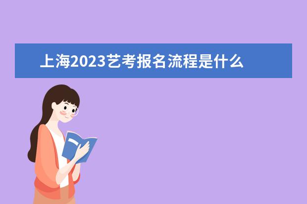 上海2023艺考报名流程是什么 上海艺考报名方式
