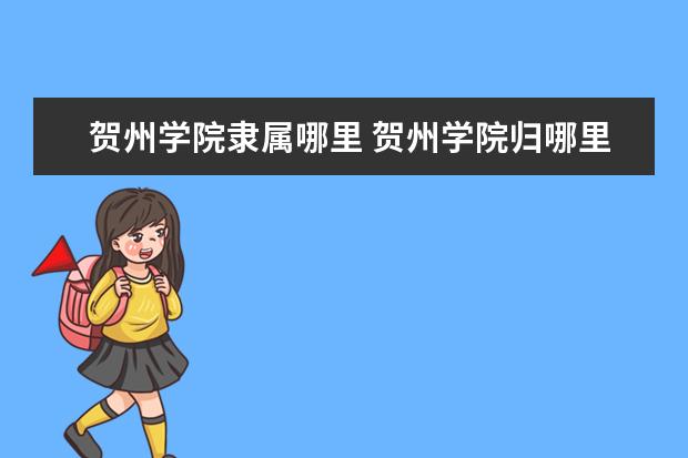 贺州学院隶属哪里 贺州学院归哪里管