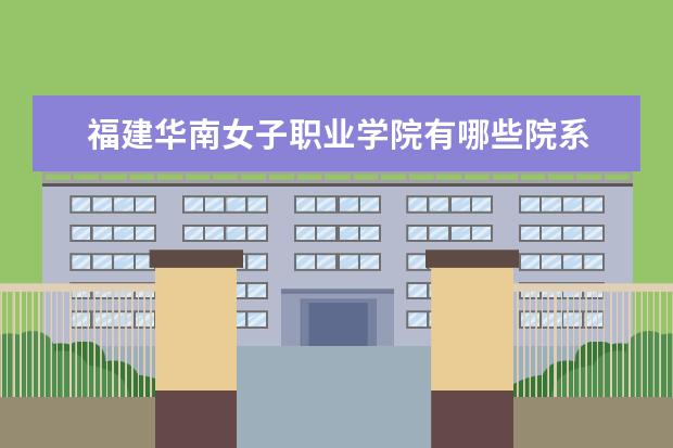 福建华南女子职业学院有哪些院系 福建华南女子职业学院院系分布情况