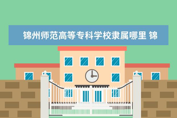 锦州师范高等专科学校是什么类型大学 锦州师范高等专科学校学校介绍