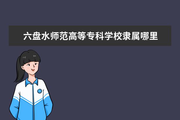 六盘水师范高等专科学校隶属哪里 六盘水师范高等专科学校归哪里管