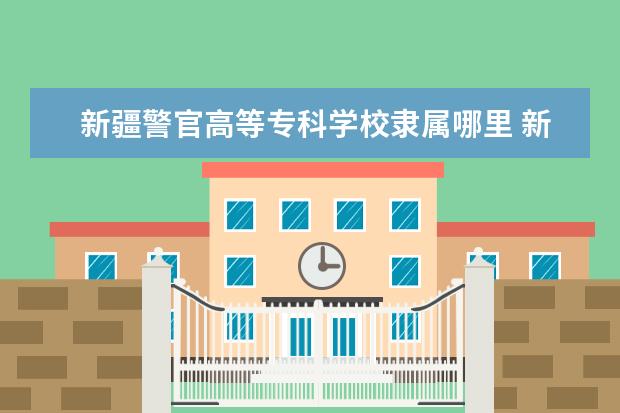 新疆警官高等专科学校是什么类型大学 新疆警官高等专科学校学校介绍