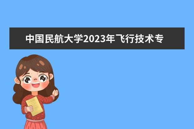 中国民航大学2023年飞行技术专业招生简章