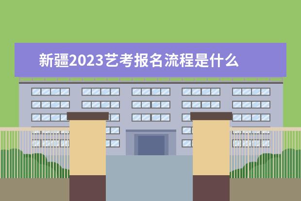 新疆2023艺考报名流程是什么 新疆艺考报名方式