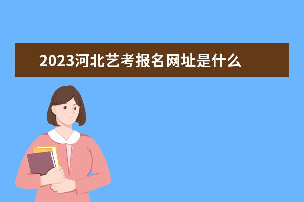 2023河北艺考报名网址是什么 河北艺考生报名条件