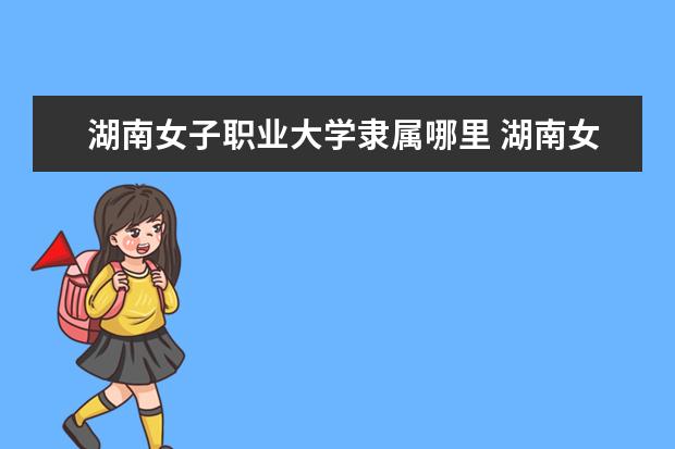 湖南女子职业大学录取规则如何 湖南女子职业大学就业状况介绍