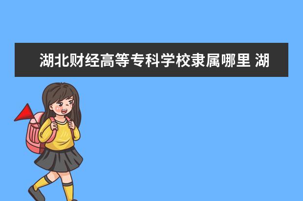 湖北财经高等专科学校隶属哪里 湖北财经高等专科学校归哪里管