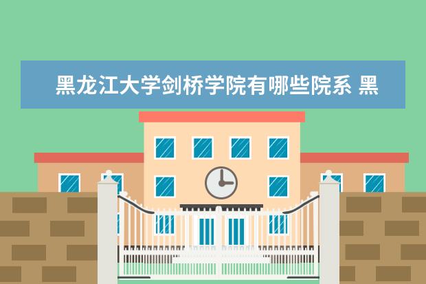 黑龙江大学剑桥学院有哪些院系 黑龙江大学剑桥学院院系分布情况