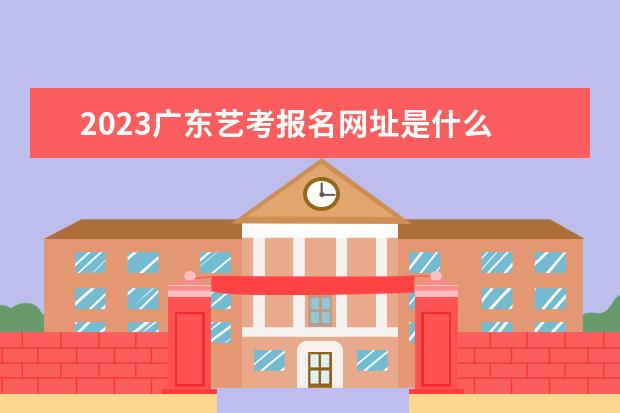 2023广东艺考报名网址是什么 广东艺考生报名条件