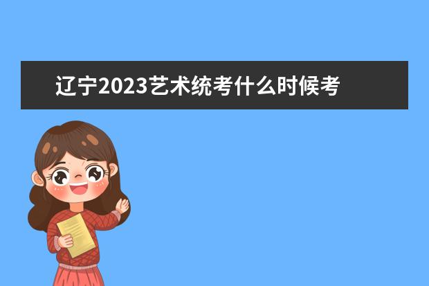 辽宁2023艺术统考什么时候考 辽宁艺考统考科目有哪些